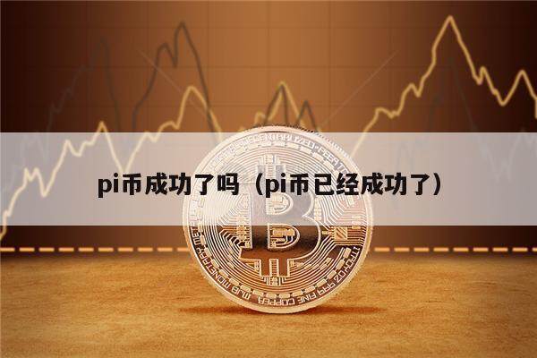 pi币成功了吗（pi币已经成功了）-第1张图片-芝麻交易所下载